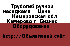 Трубогиб ручной c насадками. › Цена ­ 15 000 - Кемеровская обл., Кемерово г. Бизнес » Оборудование   